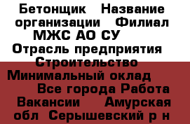 Бетонщик › Название организации ­ Филиал МЖС АО СУ-155 › Отрасль предприятия ­ Строительство › Минимальный оклад ­ 40 000 - Все города Работа » Вакансии   . Амурская обл.,Серышевский р-н